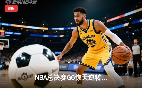 NBA总决赛G6惊天逆转！勇士加时险胜凯尔特人夺赛点