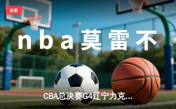 CBA总决赛G4辽宁力克新疆总分3-1 赵继伟19+8弗格34分统治末节