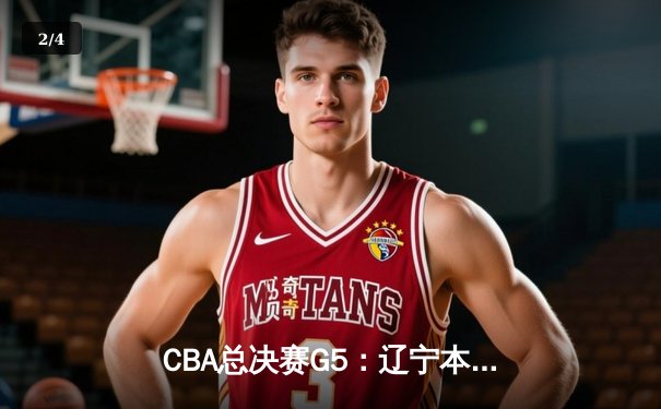 CBA总决赛G5：辽宁本钢逆转广东宏远 赵继伟关键三分锁定胜局 - 2