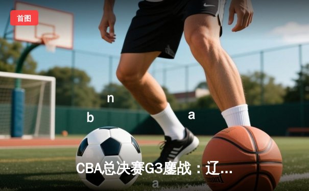 CBA总决赛G3鏖战：辽宁本钢加时险胜浙江广厦 赵继伟砍35分创生涯新高