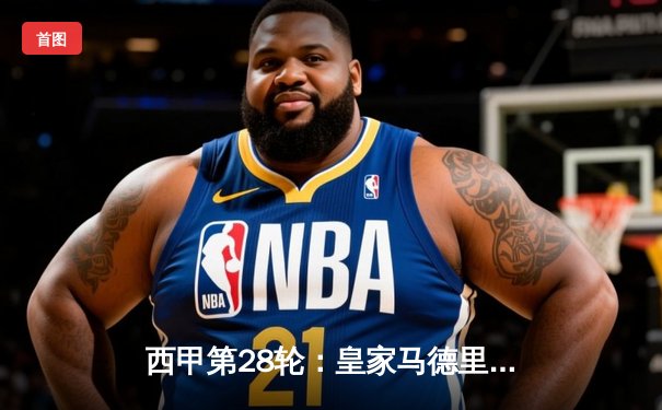 西甲第28轮：皇家马德里3-1逆转巴塞罗那，维尼修斯梅开二度闪耀国家德比