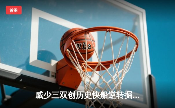 威少三双创历史快船逆转掘金，哈登28分助队取六连胜